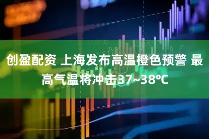 创盈配资 上海发布高温橙色预警 最高气温将冲击37~38℃