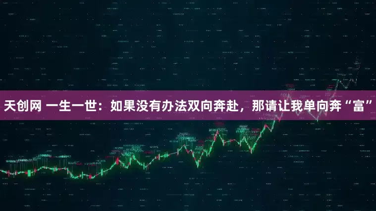 天创网 一生一世：如果没有办法双向奔赴，那请让我单向奔“富”