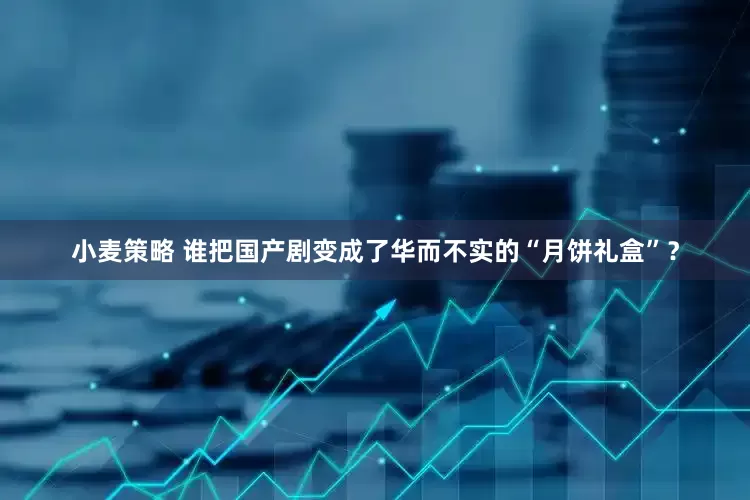 小麦策略 谁把国产剧变成了华而不实的“月饼礼盒”？
