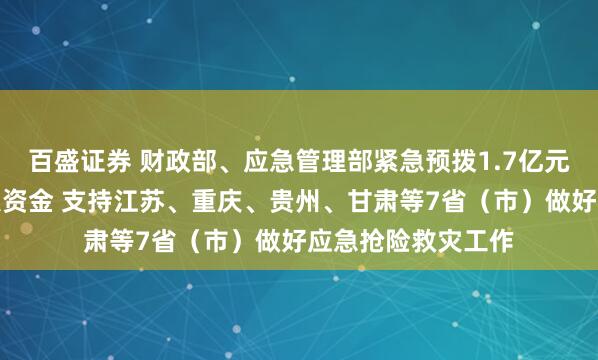 百盛证券 财政部、应急管理部紧急预拨1.7亿元中央自然灾害救灾资金 支持江苏、重庆、贵州、甘肃等7省（市）做好应急抢险救灾工作