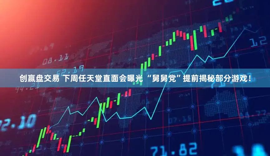 创赢盘交易 下周任天堂直面会曝光 “舅舅党”提前揭秘部分游戏！
