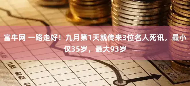 富牛网 一路走好！九月第1天就传来3位名人死讯，最小仅35岁，最大93岁