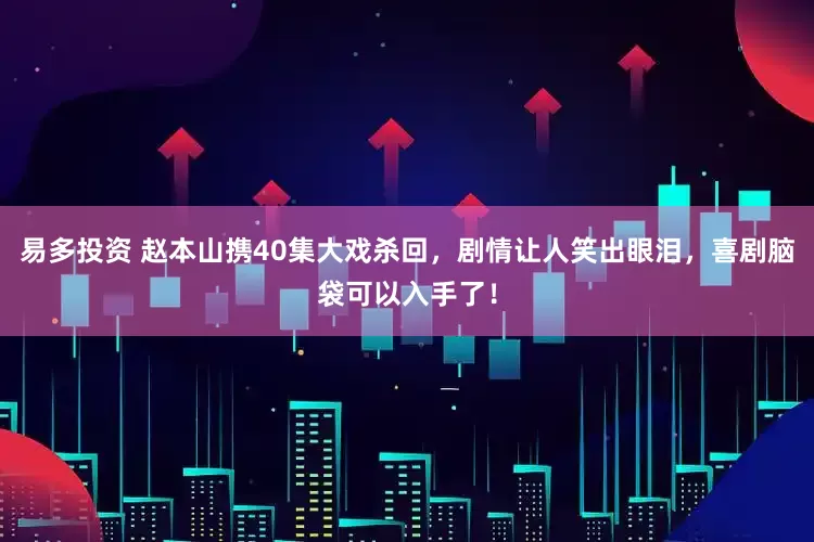 易多投资 赵本山携40集大戏杀回，剧情让人笑出眼泪，喜剧脑袋可以入手了！