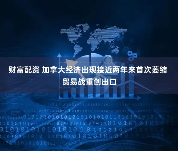 财富配资 加拿大经济出现接近两年来首次萎缩 贸易战重创出口