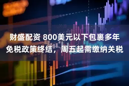 财盛配资 800美元以下包裹多年免税政策终结，周五起需缴纳关税