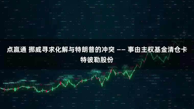 点赢通 挪威寻求化解与特朗普的冲突 —— 事由主权基金清仓卡特彼勒股份