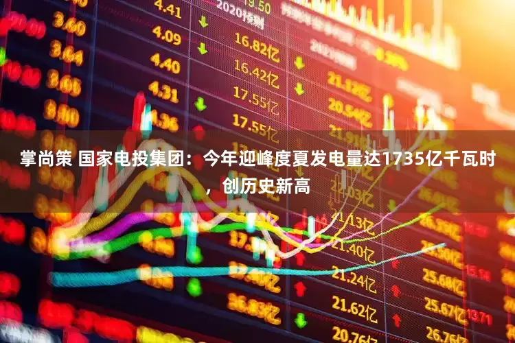 掌尚策 国家电投集团：今年迎峰度夏发电量达1735亿千瓦时，创历史新高