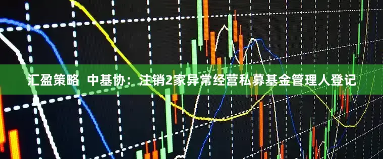 汇盈策略  中基协：注销2家异常经营私募基金管理人登记