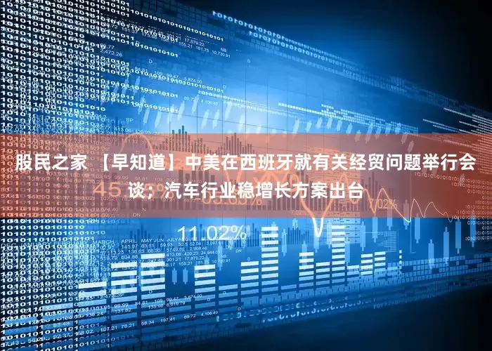 股民之家 【早知道】中美在西班牙就有关经贸问题举行会谈；汽车行业稳增长方案出台