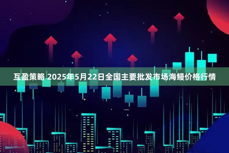 互盈策略 2025年5月22日全国主要批发市场海鳗价格行情