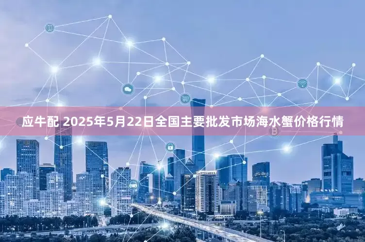 应牛配 2025年5月22日全国主要批发市场海水蟹价格行情