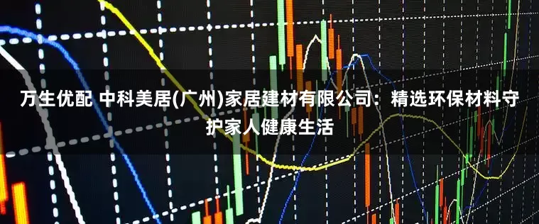 万生优配 中科美居(广州)家居建材有限公司：精选环保材料守护家人健康生活