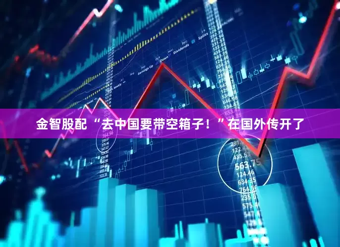 金智股配 “去中国要带空箱子！”在国外传开了