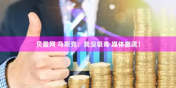 贝盈网 马斯克：我没吸毒 媒体撒谎！
