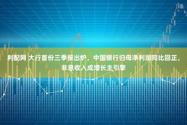 利配网 大行首份三季报出炉，中国银行归母净利润同比回正，非息收入成增长主引擎