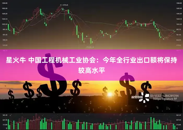 星火牛 中国工程机械工业协会：今年全行业出口额将保持较高水平