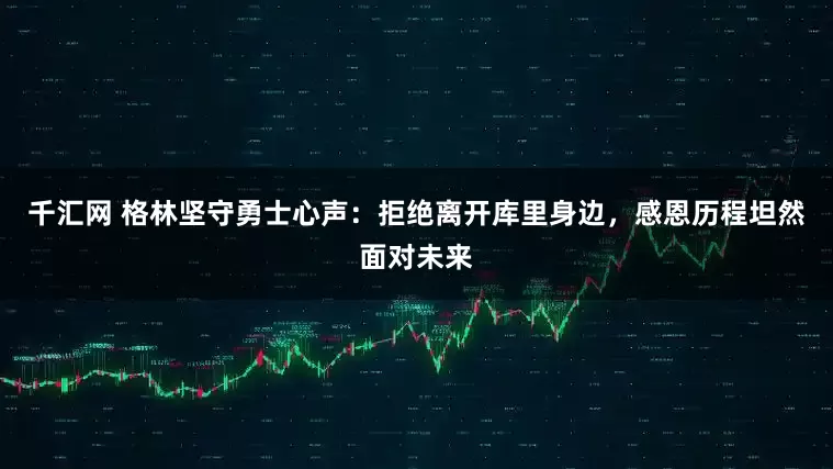 千汇网 格林坚守勇士心声：拒绝离开库里身边，感恩历程坦然面对未来