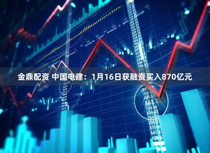 金鼎配资 中国电建：1月16日获融资买入870亿元
