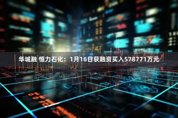 华城融 恒力石化：1月16日获融资买入578771万元