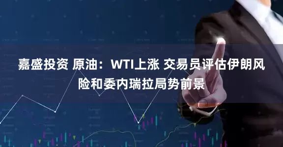 嘉盛投资 原油：WTI上涨 交易员评估伊朗风险和委内瑞拉局势前景