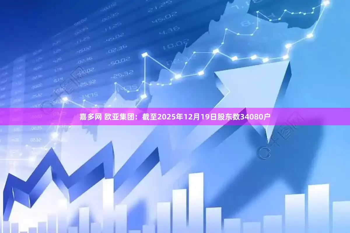 嘉多网 欧亚集团：截至2025年12月19日股东数34080户