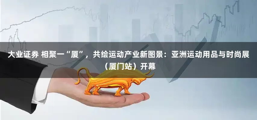 大业证券 相聚一“厦”，共绘运动产业新图景：亚洲运动用品与时尚展（厦门站）开幕