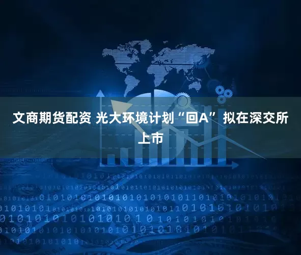 文商期货配资 光大环境计划“回A” 拟在深交所上市