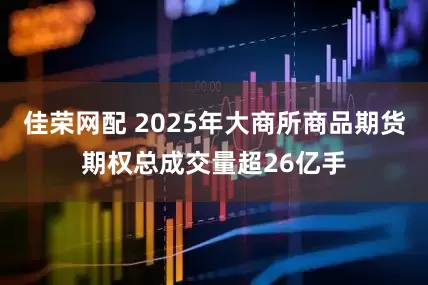 佳荣网配 2025年大商所商品期货期权总成交量超26亿手
