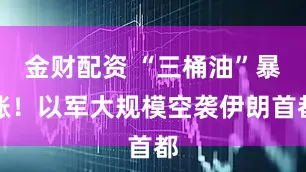 金财配资 “三桶油”暴涨！以军大规模空袭伊朗首都