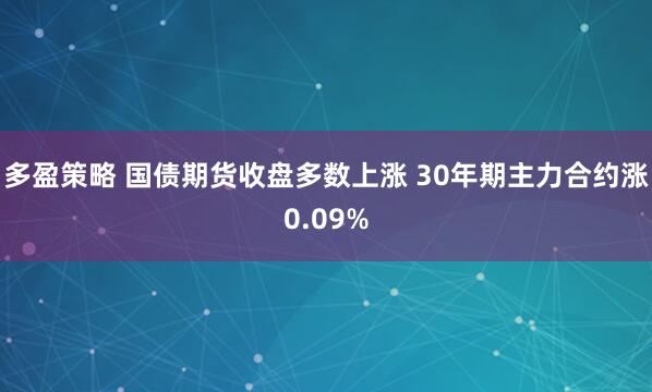 多盈策略 国债期货收盘多数上涨 30年期主力合约涨0.09%