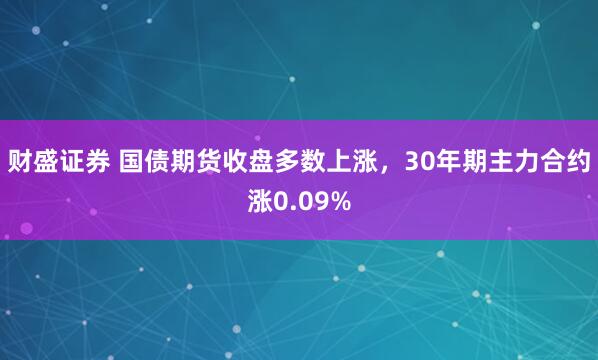 财盛证券 国债期货收盘多数上涨，30年期主力合约涨0.09%