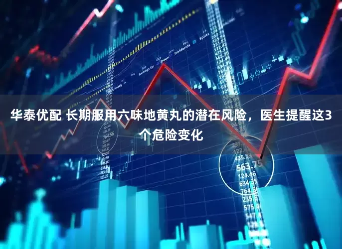 华泰优配 长期服用六味地黄丸的潜在风险，医生提醒这3个危险变化