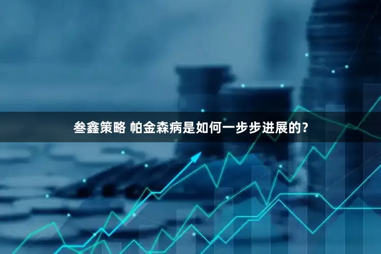 叁鑫策略 帕金森病是如何一步步进展的？