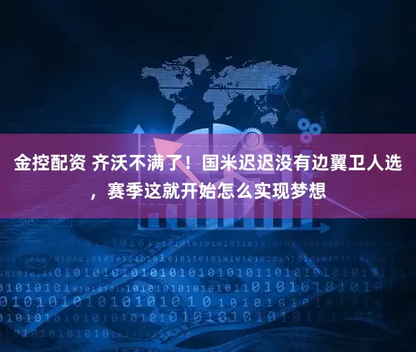 金控配资 齐沃不满了！国米迟迟没有边翼卫人选，赛季这就开始怎么实现梦想