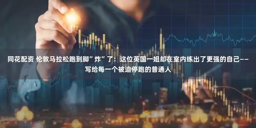同花配资 伦敦马拉松跑到脚”炸”了：这位英国一姐却在室内练出了更强的自己——写给每一个被迫停跑的普通人