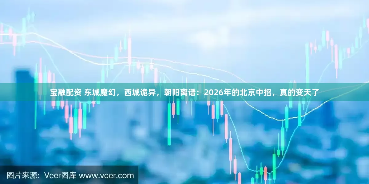 宝融配资 东城魔幻，西城诡异，朝阳离谱：2026年的北京中招，真的变天了