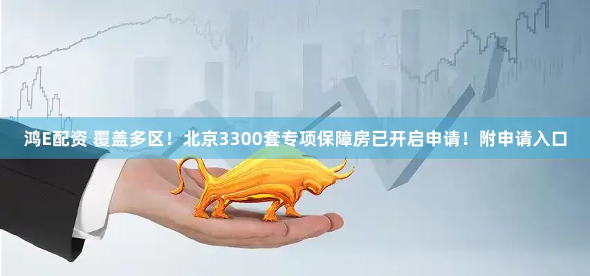 鸿E配资 覆盖多区！北京3300套专项保障房已开启申请！附申请入口